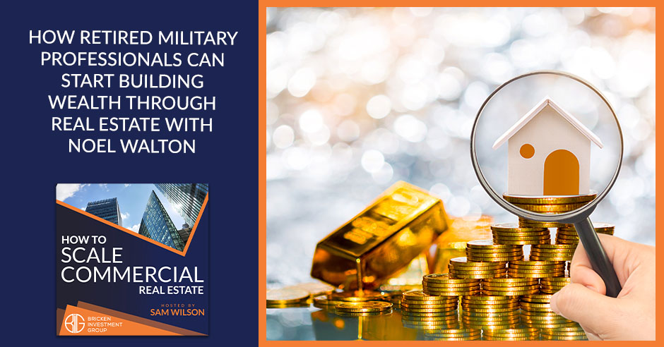 How Retired Military Professionals Can Start Building Wealth Through Real Estate With Noel Walton
